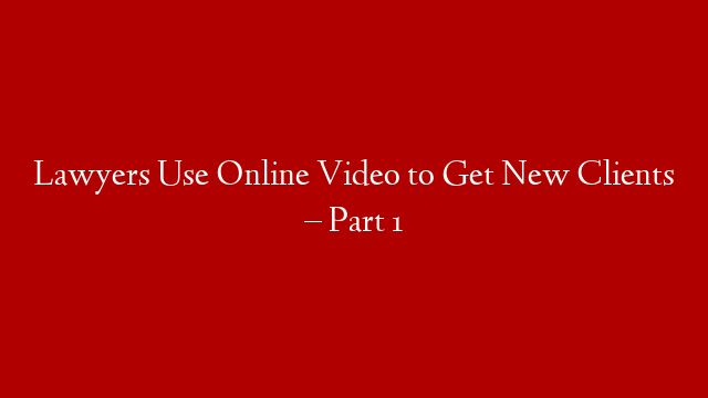 Lawyers Use Online Video to Get New Clients – Part 1