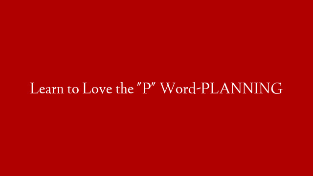 Learn to Love the "P" Word-PLANNING