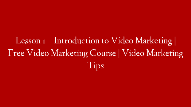 Lesson 1 – Introduction to Video Marketing | Free Video Marketing Course | Video Marketing Tips