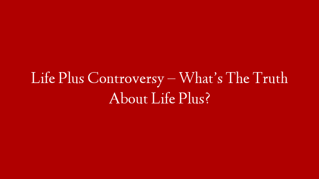 Life Plus Controversy – What’s The Truth About Life Plus? post thumbnail image