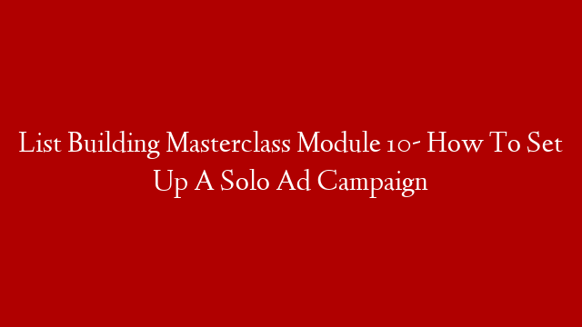 List Building Masterclass Module 10-  How To Set Up A Solo Ad Campaign