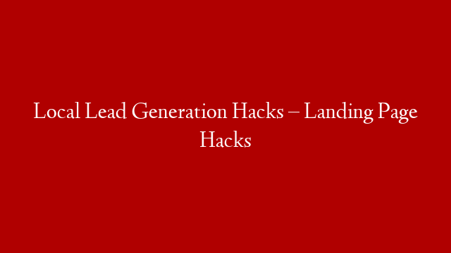 Local Lead Generation Hacks – Landing Page Hacks