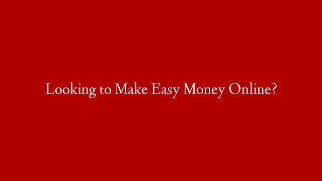 Looking to Make Easy Money Online?