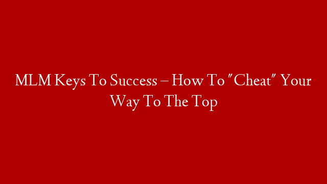 MLM Keys To Success – How To "Cheat" Your Way To The Top