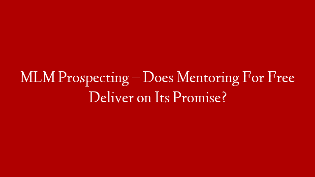 MLM Prospecting – Does Mentoring For Free Deliver on Its Promise?