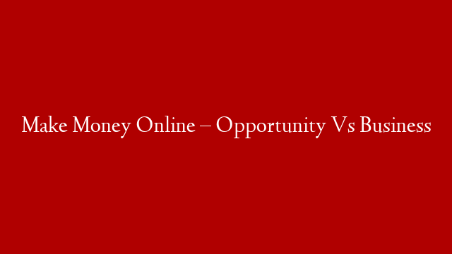 Make Money Online – Opportunity Vs Business