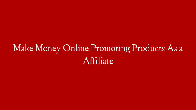 Make Money Online Promoting Products As a Affiliate