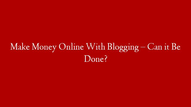 Make Money Online With Blogging – Can it Be Done?