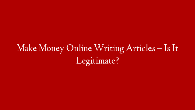 Make Money Online Writing Articles – Is It Legitimate?