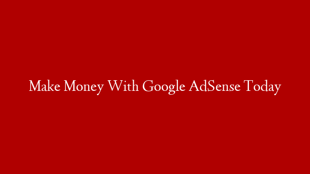 Make Money With Google AdSense Today