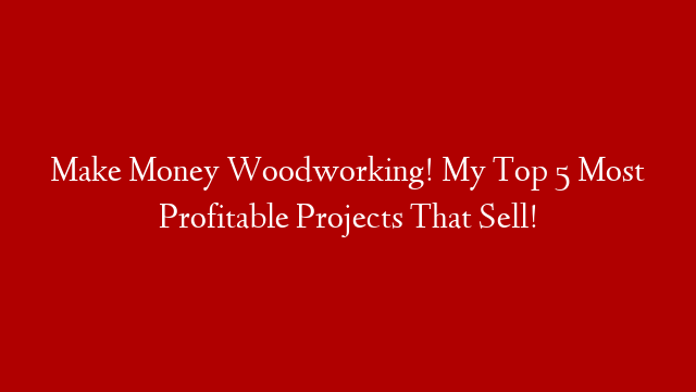 Make Money Woodworking!  My Top 5 Most Profitable Projects That Sell!