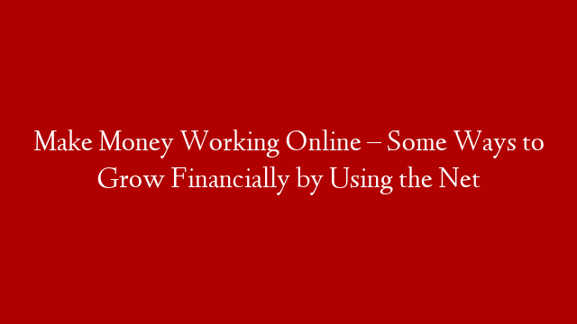 Make Money Working Online – Some Ways to Grow Financially by Using the Net