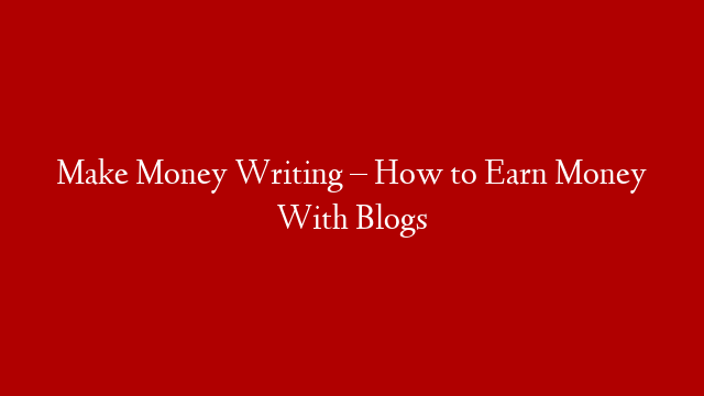 Make Money Writing – How to Earn Money With Blogs