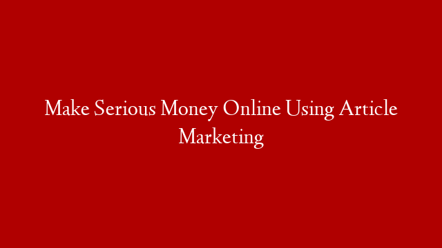 Make Serious Money Online Using Article Marketing