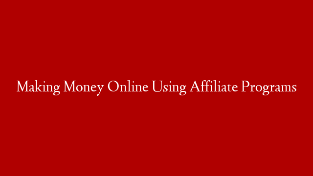 Making Money Online Using Affiliate Programs