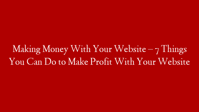 Making Money With Your Website – 7 Things You Can Do to Make Profit With Your Website post thumbnail image