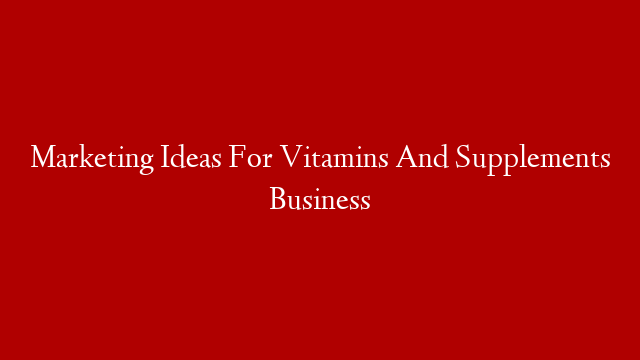 Marketing Ideas For Vitamins And Supplements Business