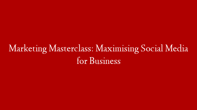 Marketing Masterclass:  Maximising Social Media for Business