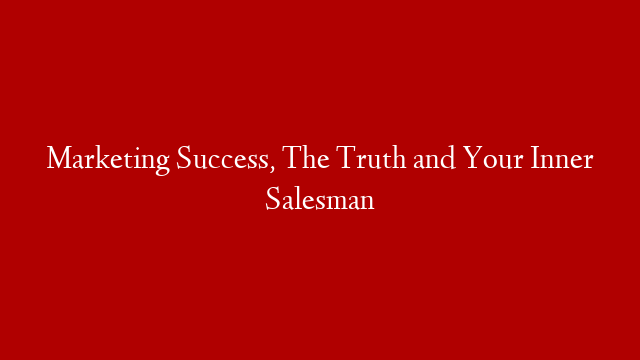 Marketing Success, The Truth and Your Inner Salesman