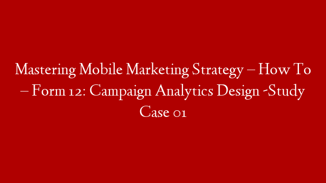 Mastering Mobile Marketing Strategy – How To – Form 12: Campaign Analytics Design -Study Case 01