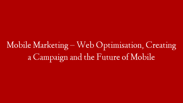 Mobile Marketing – Web Optimisation, Creating a Campaign and the Future of Mobile