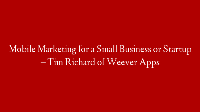 Mobile Marketing for a Small Business or Startup – Tim Richard of Weever Apps