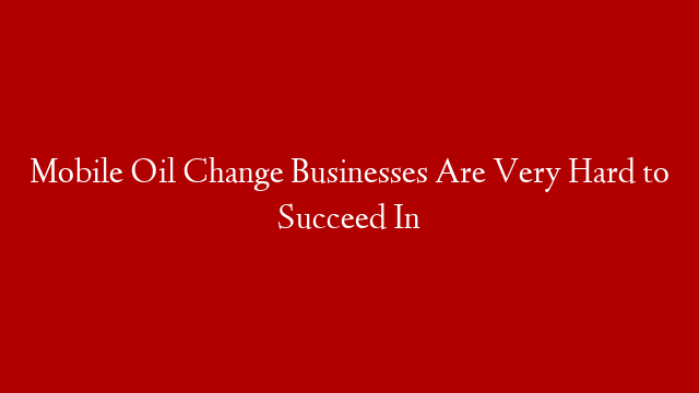 Mobile Oil Change Businesses Are Very Hard to Succeed In post thumbnail image