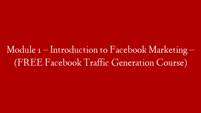 Module 1 – Introduction to Facebook Marketing –  (FREE Facebook Traffic Generation Course)