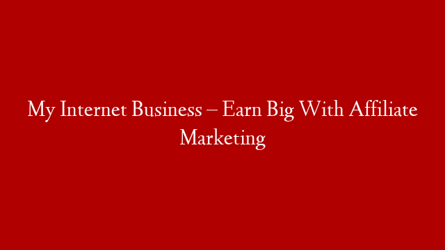 My Internet Business – Earn Big With Affiliate Marketing