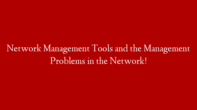 Network Management Tools and the Management Problems in the Network!