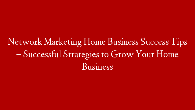 Network Marketing Home Business Success Tips – Successful Strategies to Grow Your Home Business