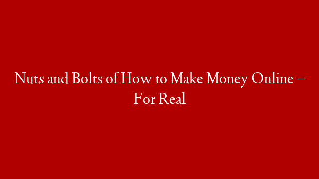 Nuts and Bolts of How to Make Money Online – For Real