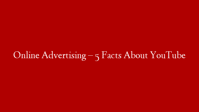 Online Advertising – 5 Facts About YouTube