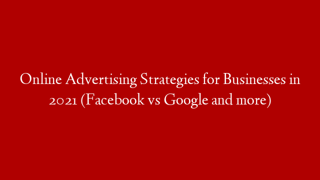 Online Advertising Strategies for Businesses in 2021 (Facebook vs Google and more)