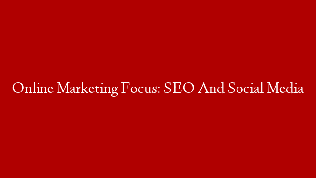 Online Marketing Focus: SEO And Social Media