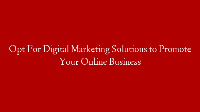 Opt For Digital Marketing Solutions to Promote Your Online Business