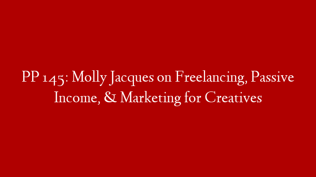 PP 145: Molly Jacques on Freelancing, Passive Income, & Marketing for Creatives