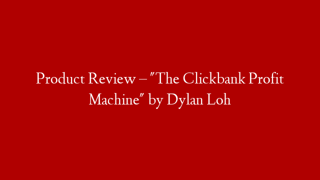 Product Review – "The Clickbank Profit Machine" by Dylan Loh