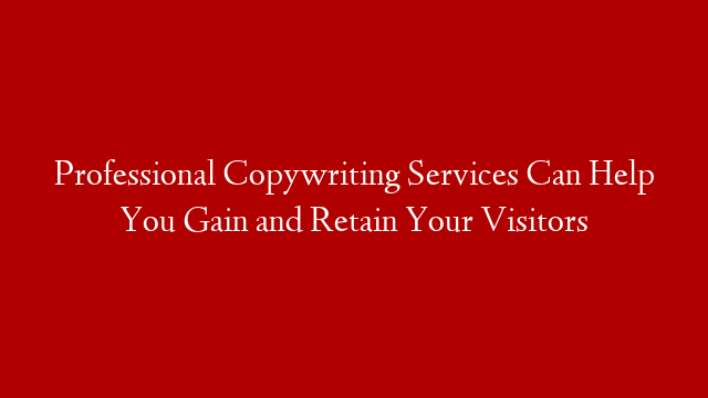 Professional Copywriting Services Can Help You Gain and Retain Your Visitors