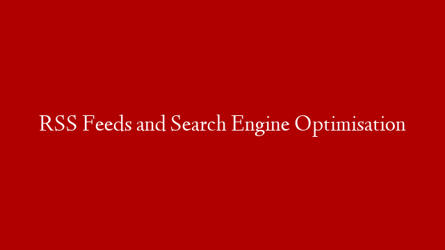 RSS Feeds and Search Engine Optimisation