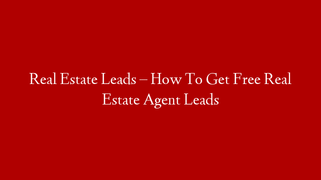 Real Estate Leads – How To Get Free Real Estate Agent Leads