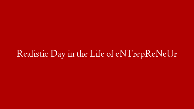 Realistic Day in the Life of eNTrepReNeUr post thumbnail image