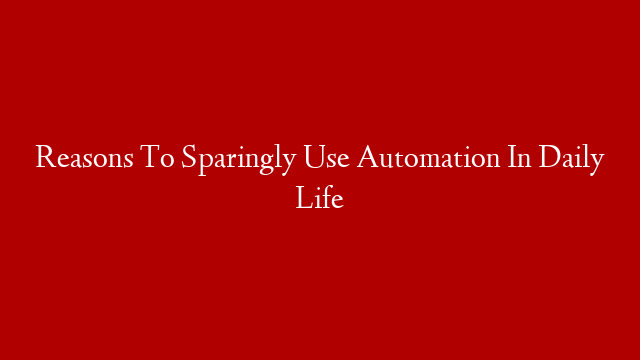 Reasons To Sparingly Use Automation In Daily Life