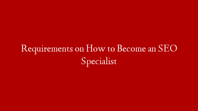 Requirements on How to Become an SEO Specialist