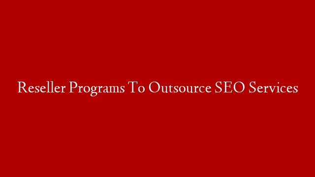 Reseller Programs To Outsource SEO Services