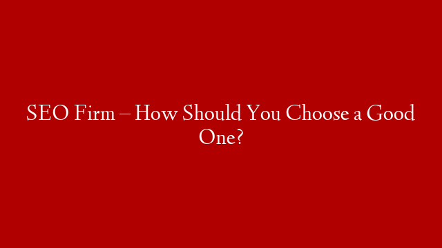 SEO Firm – How Should You Choose a Good One?