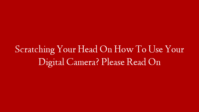 Scratching Your Head On How To Use Your Digital Camera? Please Read On post thumbnail image