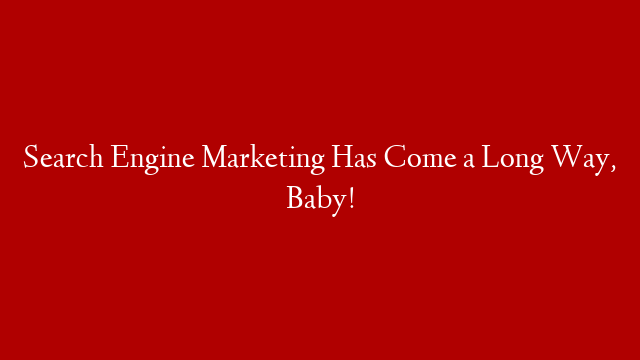 Search Engine Marketing Has Come a Long Way, Baby!