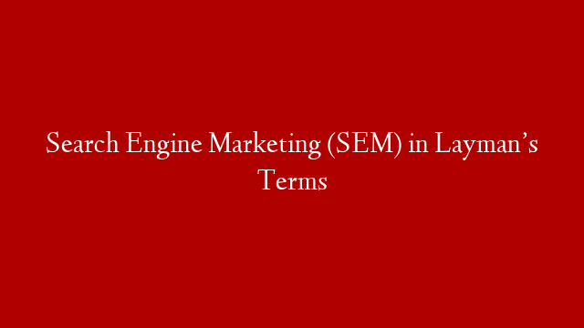 Search Engine Marketing (SEM) in Layman’s Terms