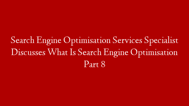 Search Engine Optimisation Services Specialist Discusses What Is Search Engine Optimisation Part 8